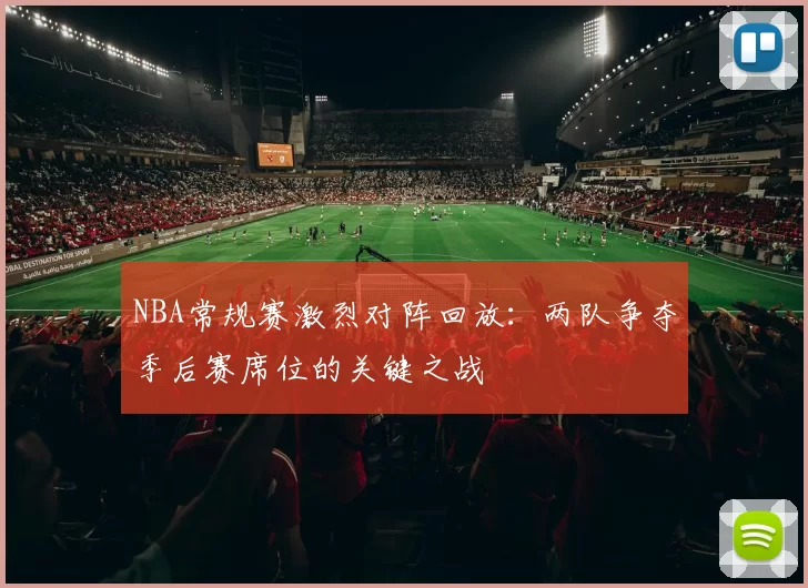 NBA常规赛激烈对阵回放:两队争夺季后赛席位的关键之战