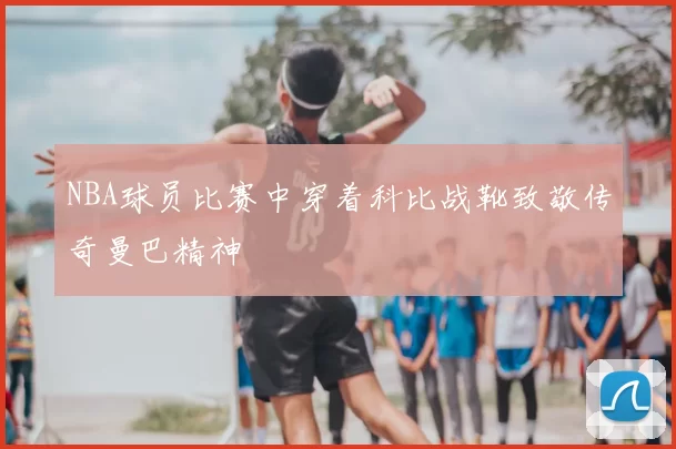 NBA球员比赛中穿着科比战靴致敬传奇曼巴精神