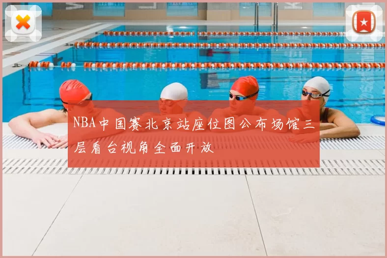 NBA中国赛北京站座位图公布场馆三层看台视角全面开放