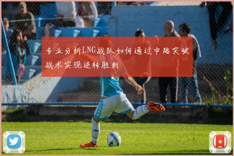 专业分析LNG战队如何通过中路突破战术实现逆转胜利
