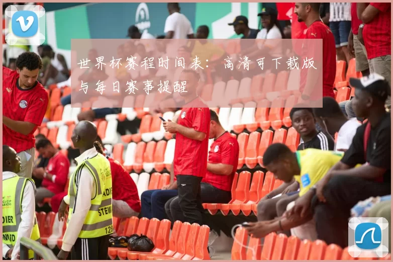 世界杯赛程时间表:高清可下载版与每日赛事提醒