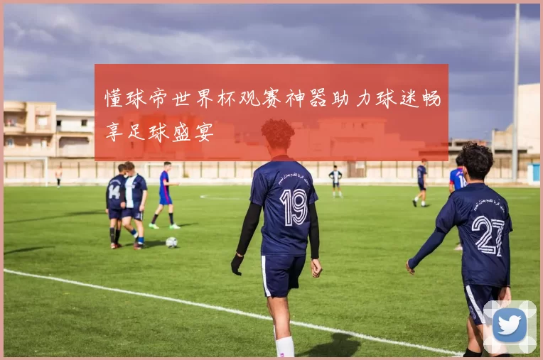懂球帝世界杯观赛神器助力球迷畅享足球盛宴