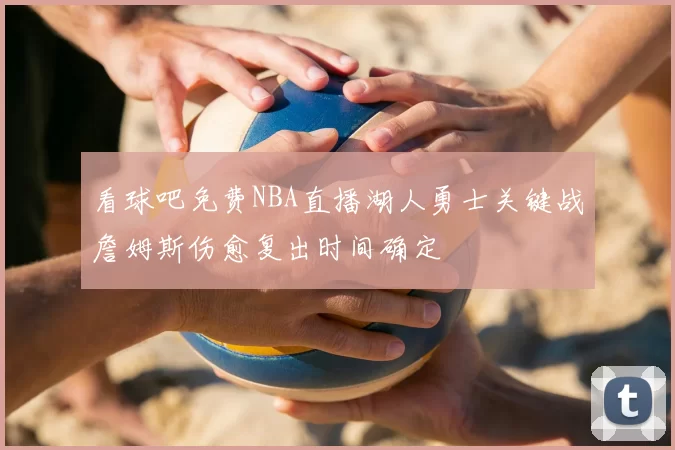 看球吧免费NBA直播湖人勇士关键战詹姆斯伤愈复出时间确定