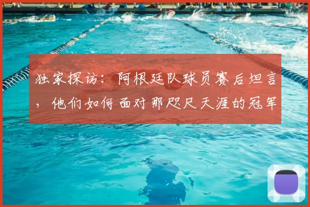独家探访:阿根廷队球员赛后坦言,他们如何面对那咫尺天涯的冠军奖杯?
