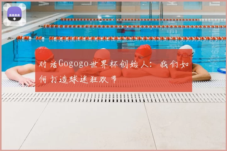 对话Gogogo世界杯创始人：我们如何打造球迷狂欢节