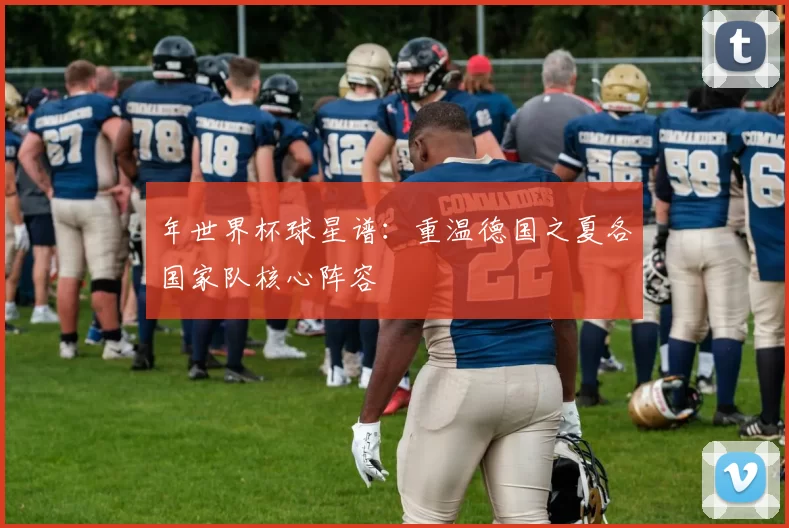 年世界杯球星谱：重温德国之夏各国家队核心阵容