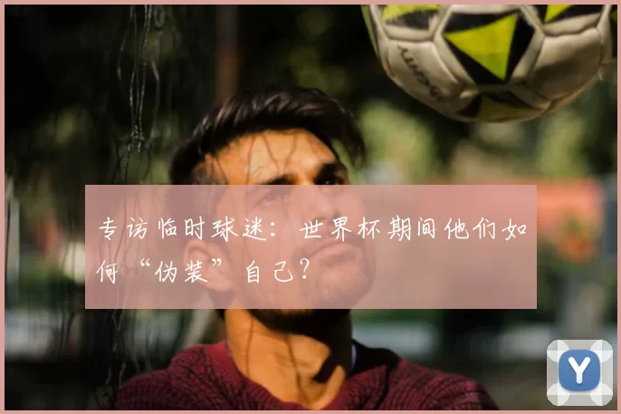 专访临时球迷：世界杯期间他们如何“伪装”自己？