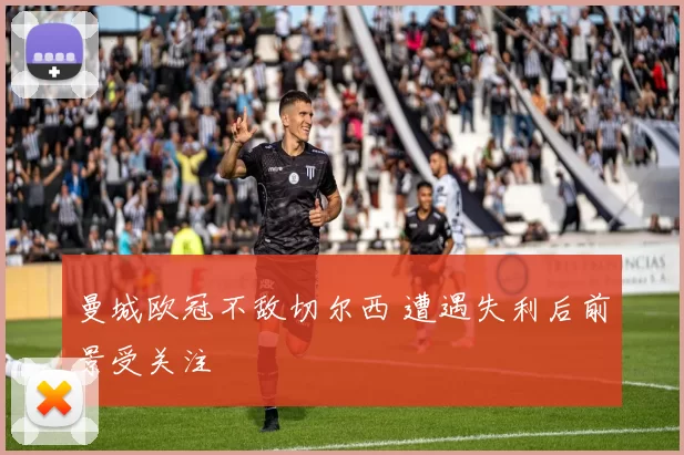 曼城欧冠不敌切尔西 遭遇失利后前景受关注
